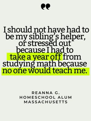 Quote card that reads " I should not have had to be my sibling’s helper, or stressed out because I had to take a year off from studying math because no one would teach me."
